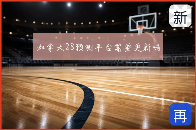 加拿大28预测平台需要更新吗
