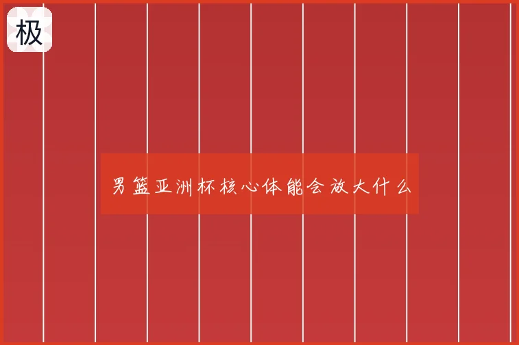 男篮亚洲杯核心体能会放大什么