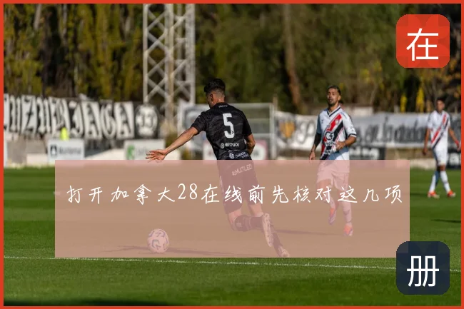 打开加拿大28在线前先核对这几项