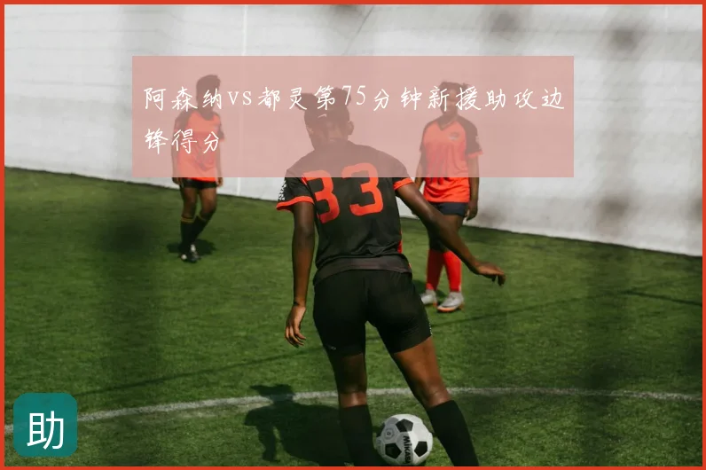 阿森纳vs都灵第75分钟新援助攻边锋得分