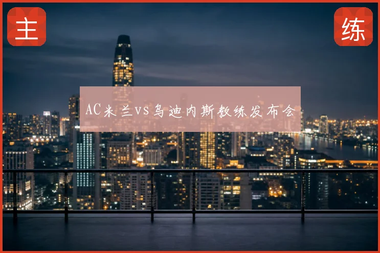 AC米兰vs乌迪内斯教练发布会