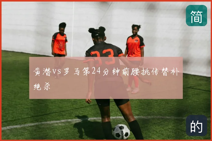 黄潜vs罗马第24分钟前腰挑传替补绝杀