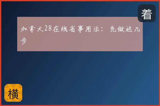 加拿大28在线省事用法:先做这几步